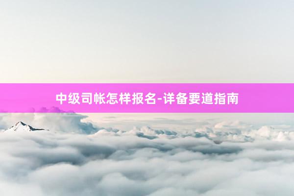 中级司帐怎样报名-详备要道指南