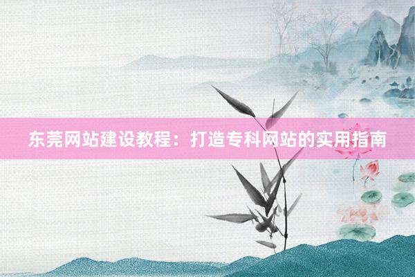 东莞网站建设教程：打造专科网站的实用指南