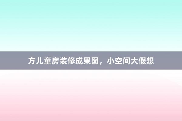 方儿童房装修成果图,小空间大假想