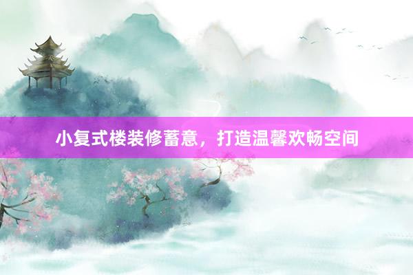 小复式楼装修蓄意，打造温馨欢畅空间