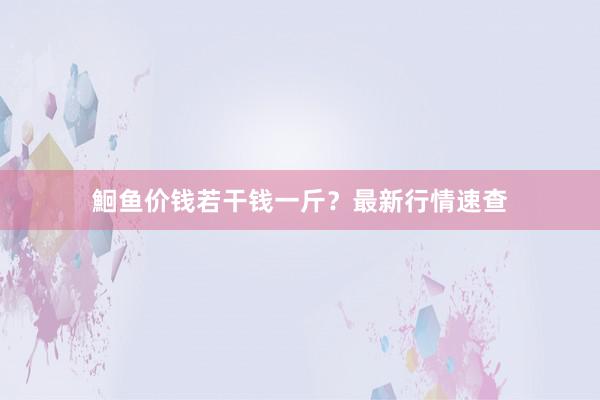 鮰鱼价钱若干钱一斤？最新行情速查