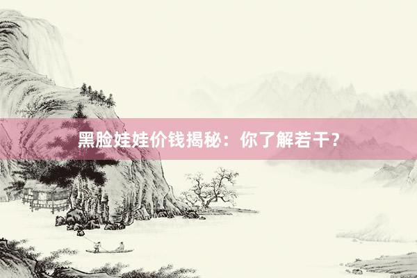 黑脸娃娃价钱揭秘:你了解若干?