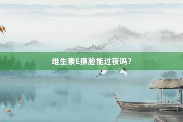 维生素E擦脸能过夜吗？
