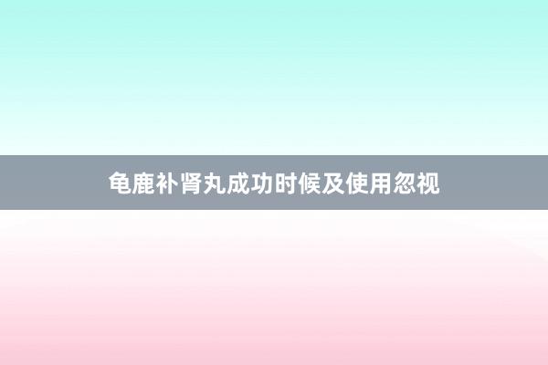 龟鹿补肾丸成功时候及使用忽视